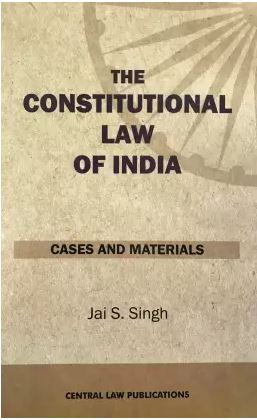 Jai S Singh The Constitutional Law of India: Cases and Materials by Central Law Publications
